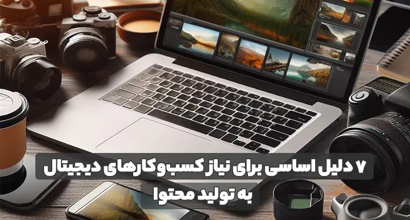 7 دلیل اساسی برای نیاز کسب وکارهای دیجیتال به تولید محتوا