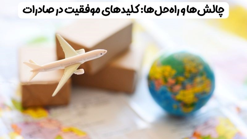 چالش ها و راه حل ها: کلیدهای موفقیت در صادرات
